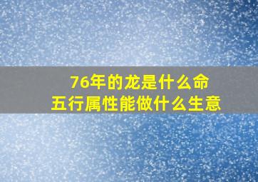 76年的龙是什么命 五行属性能做什么生意